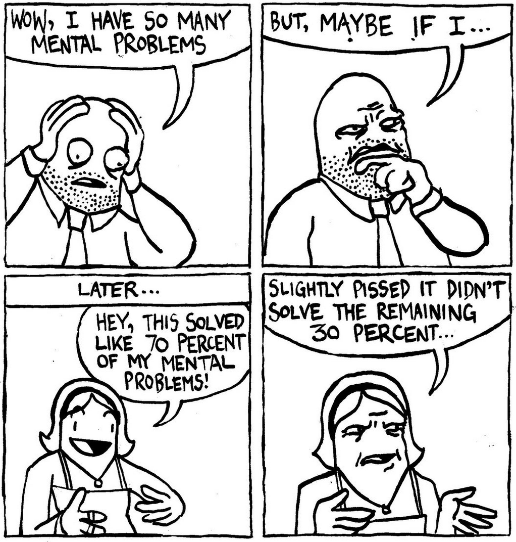 Man: "Wow I have so many mental problems" / "But maybe if I..." / Same 'man', now transitioned into a woman: "Hey this solved like 70% of my mental problems!" / "Slightly pissed it didn't solve the remaining 30%"