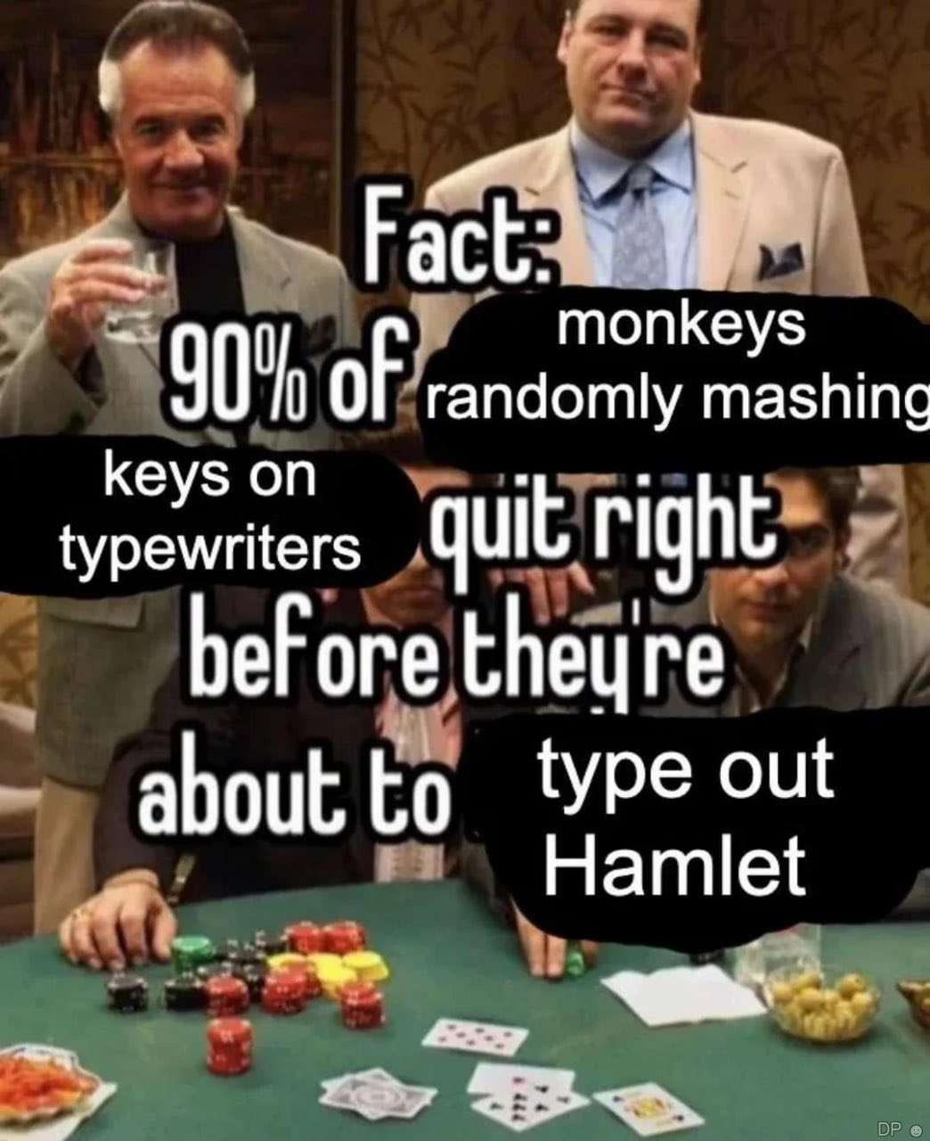 Fact: 90% of monkeys randomly mashing keys on typewriters quit right before they're about to type out Hamlet