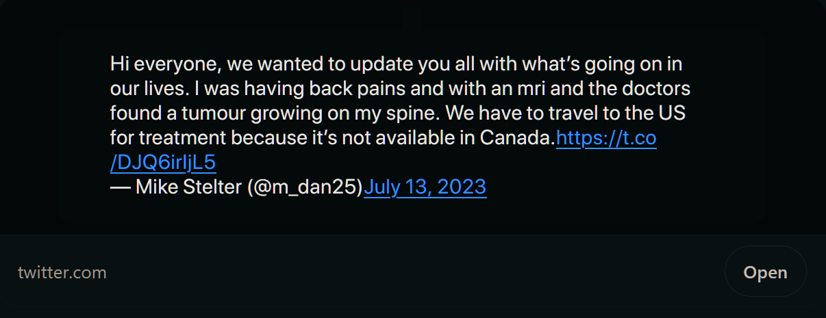 "Hi everyone, we wanted to update you all with what's going on with our lives. I was having back pains and with an mri and the doctors found a tumour growing on my spine. We have to travel to the US for treatment because it's not available in Canada." - Mike Stelter, father of Ben Stelter