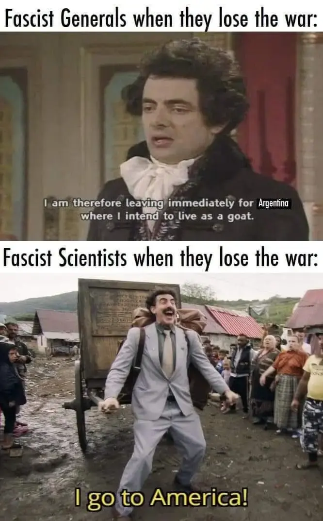 two panel meme using shots from films with their respective subtitles

Panel 1 
background: somber-looking Rowan Atkinson dressed like an aristocrat
caption: "Fascist Generals when they lose the war:"
subtitle: "I am therefore leaving immediately for _Argentina_ where I intend to live as a goat"
(the underscored part marks the word which has a black box as a background)

Panel 2
background: Borat (portrayed by Sacha Baron Cohen) excitedly pulls a two-wheeled cart through the mud
caption: "Fascist Scientists when they lose the war:"
subtitle: "I go to America!"